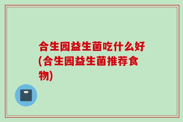 合生园益生菌吃什么好(合生园益生菌推荐食物)