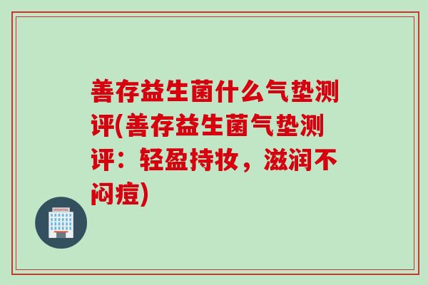 善存益生菌什么气垫测评(善存益生菌气垫测评：轻盈持妆，滋润不闷痘)