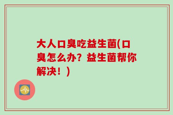 大人吃益生菌(怎么办?益生菌帮你解决!) 大人吃益生菌(怎么办?益生菌帮你解决!)