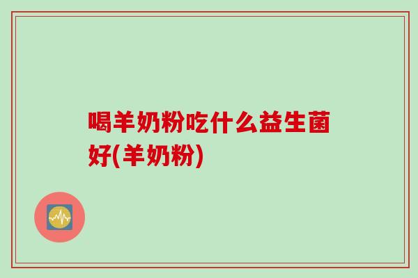 喝羊奶粉吃什么益生菌好(羊奶粉) 喝羊奶粉吃什么益生菌好(羊奶粉)