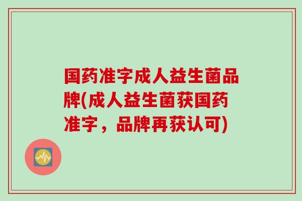 国药准字成人益生菌品牌(成人益生菌获国药准字，品牌再获认可)