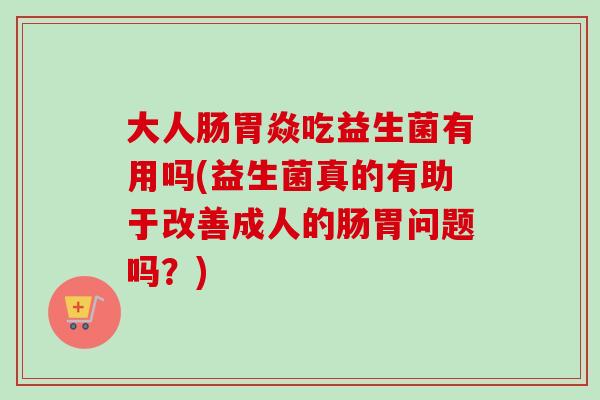 大人肠胃焱吃益生菌有用吗(益生菌真的有助于改善成人的肠胃问题吗？)