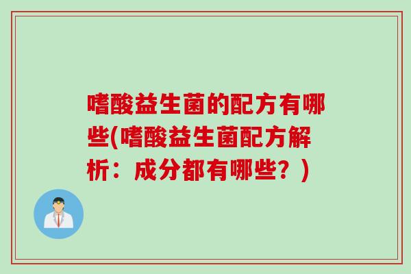 嗜酸益生菌的配方有哪些(嗜酸益生菌配方解析:成分都有哪些?) 嗜酸益生菌的配方有哪些(嗜酸益生菌配方解析:成分都有哪些?)