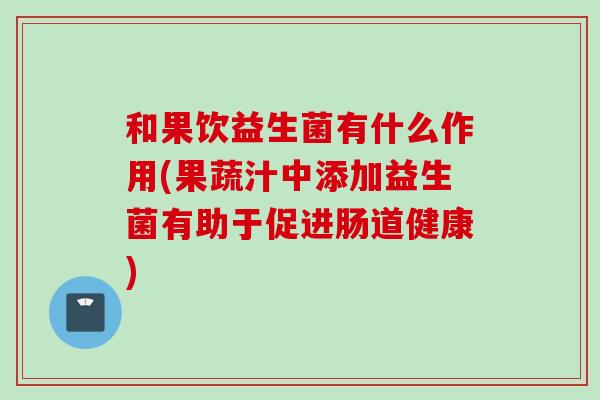 和果饮益生菌有什么作用(果蔬汁中添加益生菌有助于促进肠道健康)
