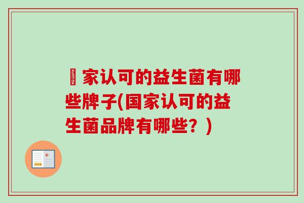 囯家认可的益生菌有哪些牌子(国家认可的益生菌品牌有哪些?) 囯家认可的益生菌有哪些牌子(国家认可的益生菌品牌有哪些?)