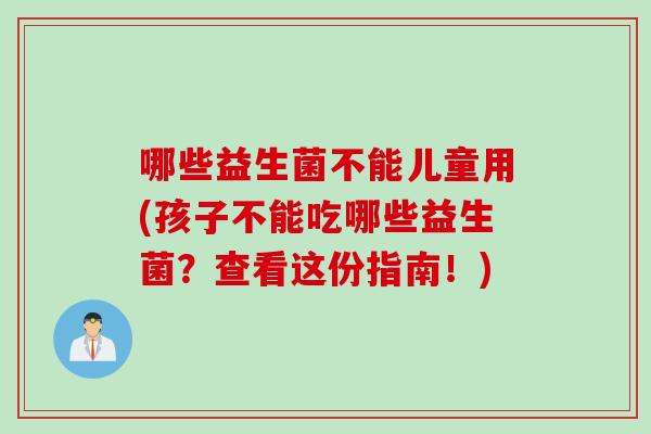 哪些益生菌不能儿童用(孩子不能吃哪些益生菌？查看这份指南！)