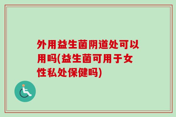 外用益生菌处可以用吗(益生菌可用于女性私处保健吗) 外用益生菌处可以用吗(益生菌可用于女性私处保健吗)