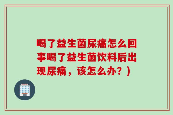 喝了益生菌尿痛怎么回事喝了益生菌饮料后出现尿痛,该怎么办?) 喝了益生菌尿痛怎么回事喝了益生菌饮料后出现尿痛,该怎么办?)