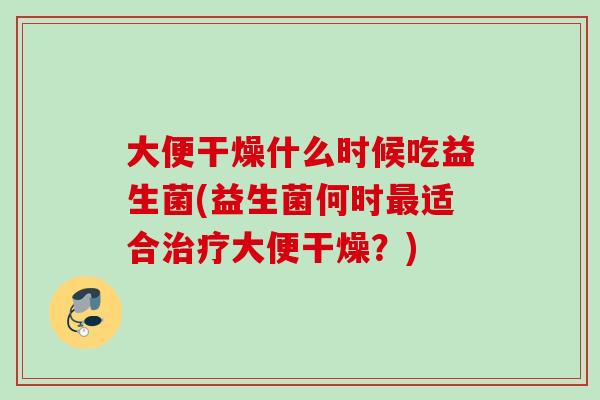 大便干燥什么时候吃益生菌(益生菌何时适合大便干燥？)