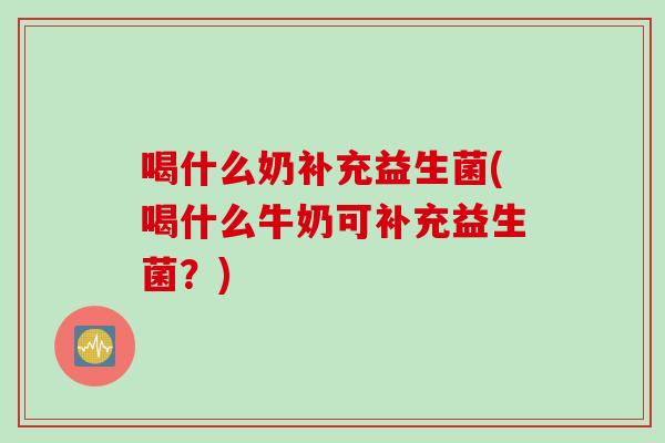 喝什么奶补充益生菌(喝什么牛奶可补充益生菌?) 喝什么奶补充益生菌(喝什么牛奶可补充益生菌?)