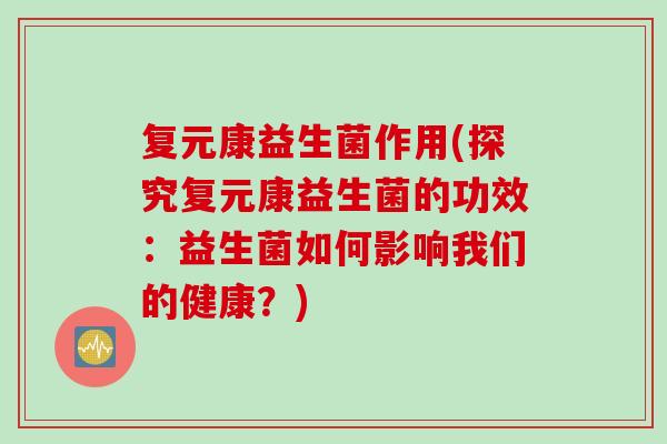 复元康益生菌作用(探究复元康益生菌的功效：益生菌如何影响我们的健康？)