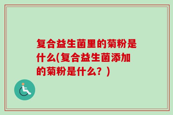 复合益生菌里的菊粉是什么(复合益生菌添加的菊粉是什么?) 复合益生菌里的菊粉是什么(复合益生菌添加的菊粉是什么?)