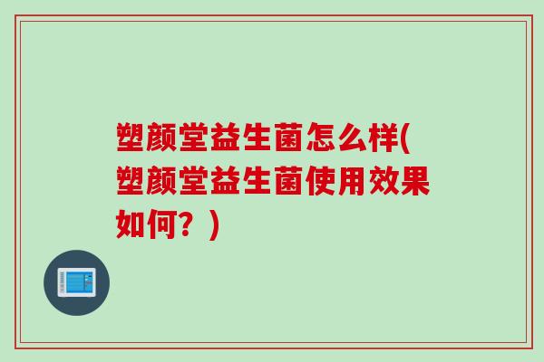 塑颜堂益生菌怎么样(塑颜堂益生菌使用效果如何？)