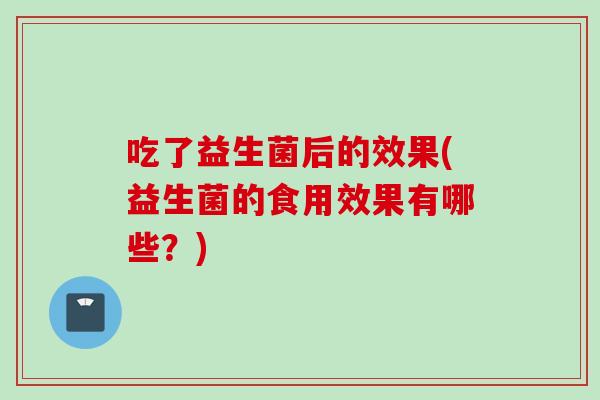 吃了益生菌后的效果(益生菌的食用效果有哪些？)