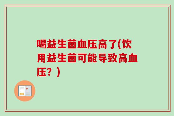 喝益生菌高了(饮用益生菌可能导致高?) 喝益生菌高了(饮用益生菌可能导致高?)