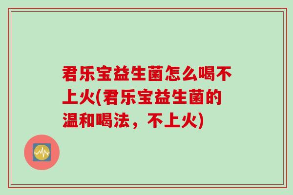 君乐宝益生菌怎么喝不上火(君乐宝益生菌的温和喝法,不上火) 君乐宝益生菌怎么喝不上火(君乐宝益生菌的温和喝法,不上火)