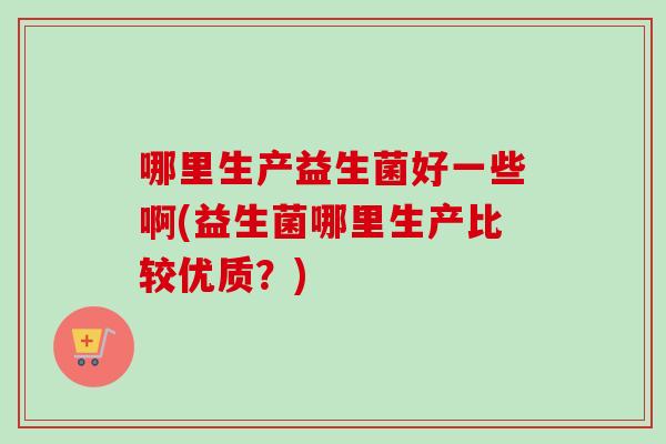 哪里生产益生菌好一些啊(益生菌哪里生产比较优质？)