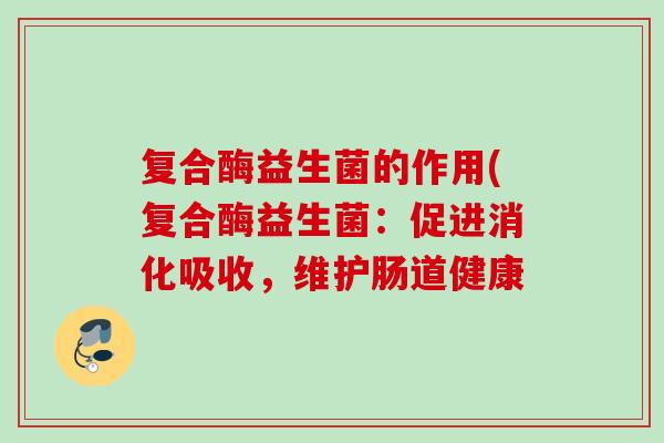 复合酶益生菌的作用(复合酶益生菌：促进消化吸收，维护肠道健康