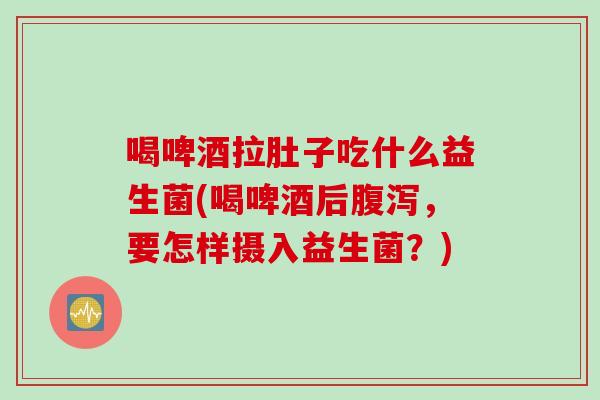 喝啤酒拉肚子吃什么益生菌(喝啤酒后,要怎样摄入益生菌?) 喝啤酒拉肚子吃什么益生菌(喝啤酒后,要怎样摄入益生菌?)