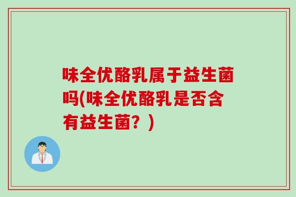 味全优酪乳属于益生菌吗(味全优酪乳是否含有益生菌?) 味全优酪乳属于益生菌吗(味全优酪乳是否含有益生菌?)
