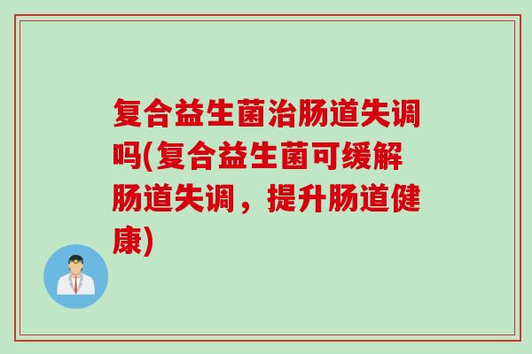 复合益生菌肠道失调吗(复合益生菌可缓解肠道失调,提升肠道健康) 复合益生菌肠道失调吗(复合益生菌可缓解肠道失调,提升肠道健康)