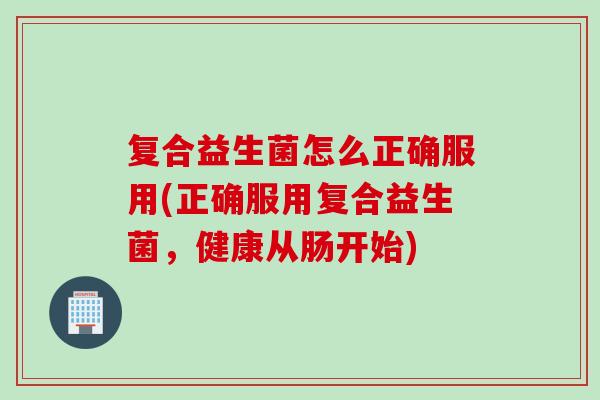 复合益生菌怎么正确服用(正确服用复合益生菌，健康从肠开始)