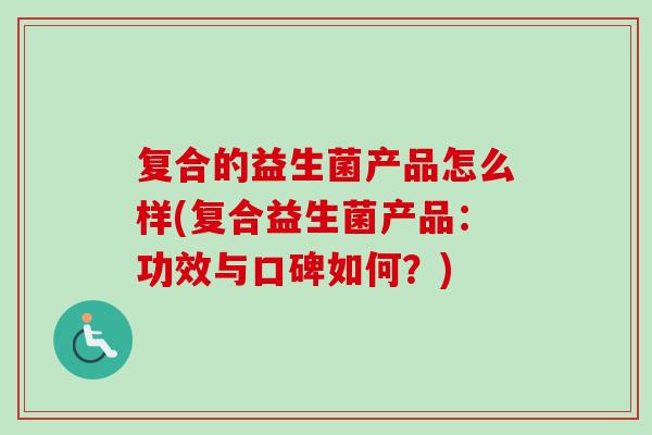 复合的益生菌产品怎么样(复合益生菌产品:功效与口碑如何?) 复合的益生菌产品怎么样(复合益生菌产品:功效与口碑如何?)