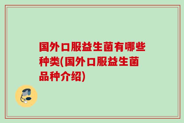 国外口服益生菌有哪些种类(国外口服益生菌品种介绍) 国外口服益生菌有哪些种类(国外口服益生菌品种介绍)