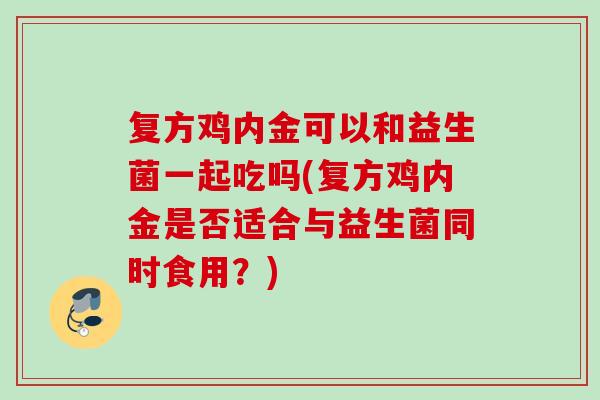 复方鸡内金可以和益生菌一起吃吗(复方鸡内金是否适合与益生菌同时食用？)