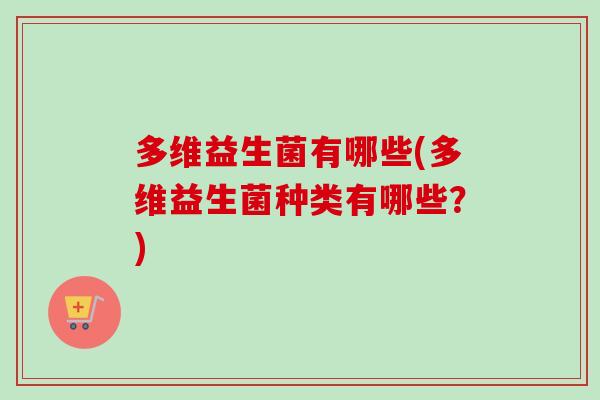 多维益生菌有哪些(多维益生菌种类有哪些?) 多维益生菌有哪些(多维益生菌种类有哪些?)