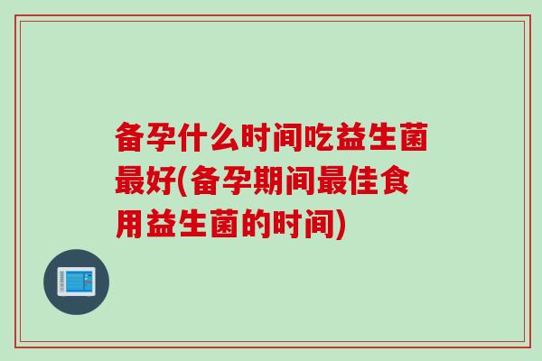 备孕什么时间吃益生菌好(备孕期间佳食用益生菌的时间)