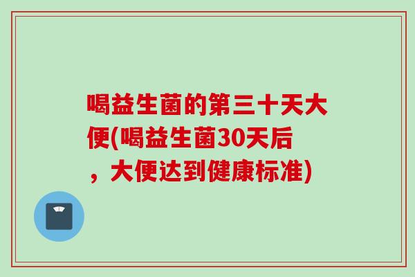 喝益生菌的第三十天大便(喝益生菌30天后，大便达到健康标准)