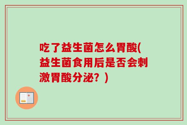吃了益生菌怎么胃酸(益生菌食用后是否会刺激胃酸分泌?) 吃了益生菌怎么胃酸(益生菌食用后是否会刺激胃酸分泌?)