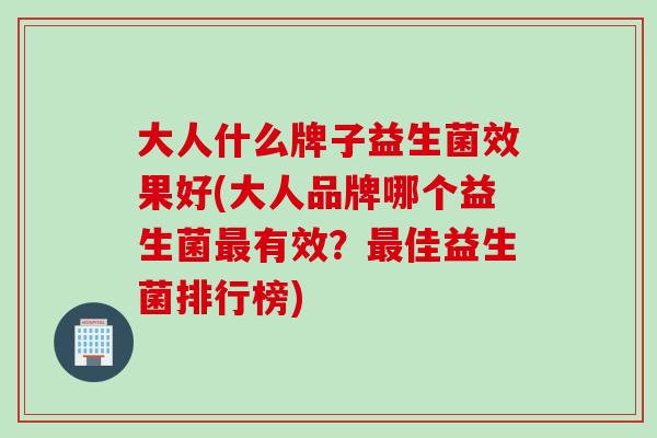 大人什么牌子益生菌效果好(大人品牌哪个益生菌有效？佳益生菌排行榜)