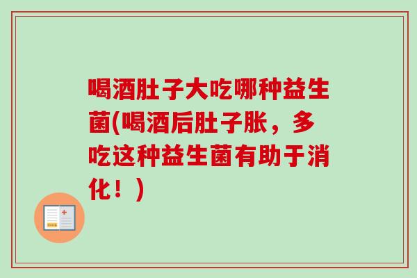 喝酒肚子大吃哪种益生菌(喝酒后肚子胀,多吃这种益生菌有助于消化!) 喝酒肚子大吃哪种益生菌(喝酒后肚子胀,多吃这种益生菌有助于消化!)