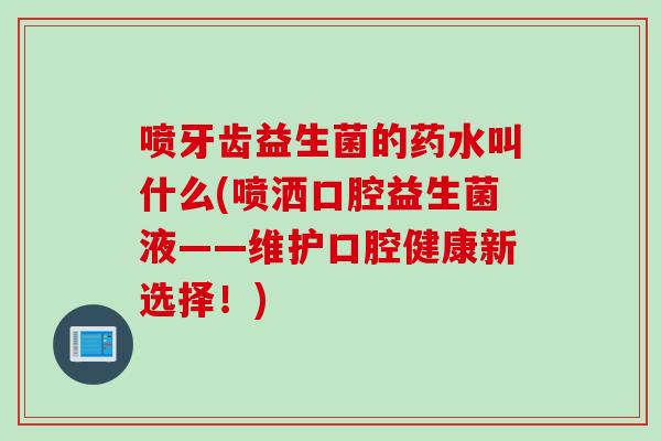 喷牙齿益生菌的药水叫什么(喷洒口腔益生菌液——维护口腔健康新选择！)