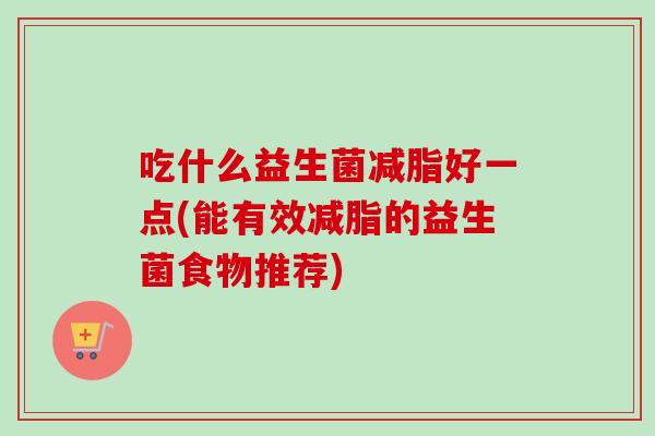 吃什么益生菌减脂好一点(能有效减脂的益生菌食物推荐) 吃什么益生菌减脂好一点(能有效减脂的益生菌食物推荐)