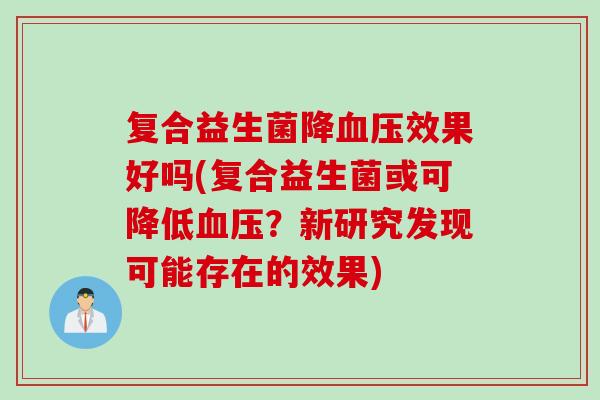 复合益生菌降效果好吗(复合益生菌或可降低?新研究发现可能存在的效果) 复合益生菌降效果好吗(复合益生菌或可降低?新研究发现可能存在的效果)