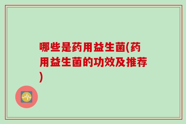哪些是药用益生菌(药用益生菌的功效及推荐) 哪些是药用益生菌(药用益生菌的功效及推荐)