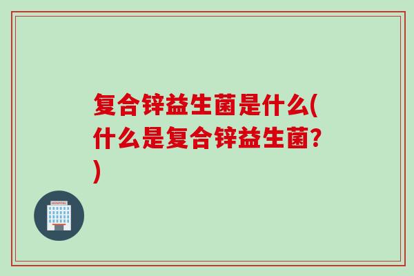 复合锌益生菌是什么(什么是复合锌益生菌?) 复合锌益生菌是什么(什么是复合锌益生菌?)