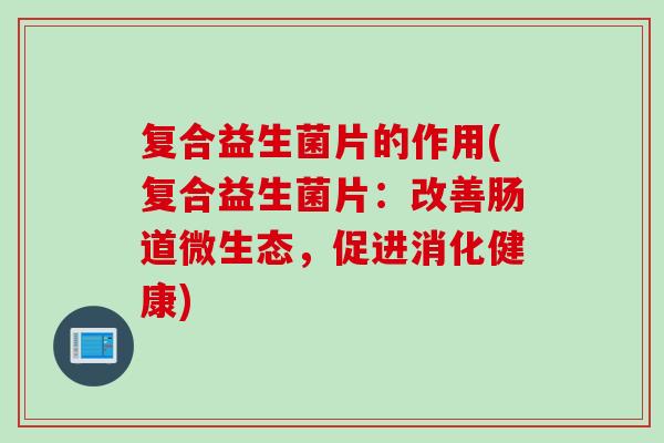 复合益生菌片的作用(复合益生菌片:改善肠道微生态,促进消化健康) 复合益生菌片的作用(复合益生菌片:改善肠道微生态,促进消化健康)
