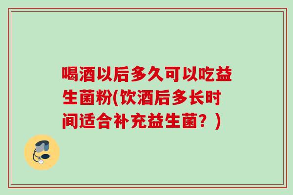 喝酒以后多久可以吃益生菌粉(饮酒后多长时间适合补充益生菌？)