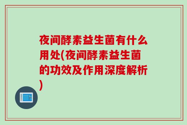夜间酵素益生菌有什么用处(夜间酵素益生菌的功效及作用深度解析) 夜间酵素益生菌有什么用处(夜间酵素益生菌的功效及作用深度解析)