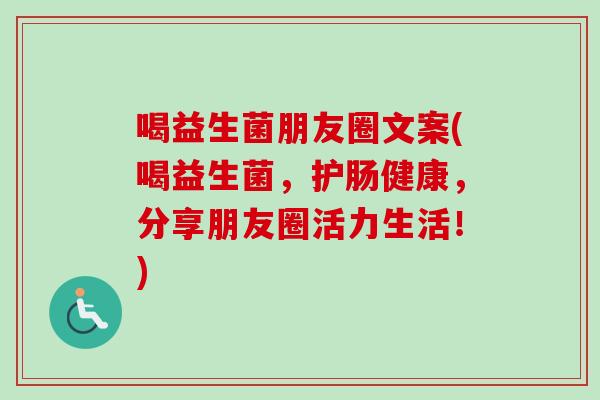 喝益生菌朋友圈文案(喝益生菌,护肠健康,分享朋友圈活力生活!) 喝益生菌朋友圈文案(喝益生菌,护肠健康,分享朋友圈活力生活!)