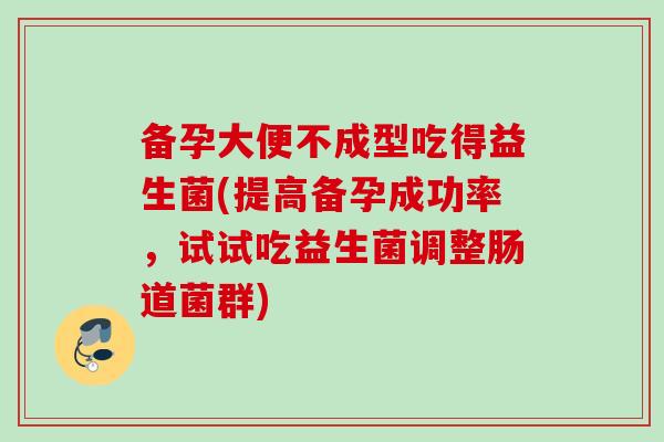 备孕大便不成型吃得益生菌(提高备孕成功率，试试吃益生菌调整肠道菌群)