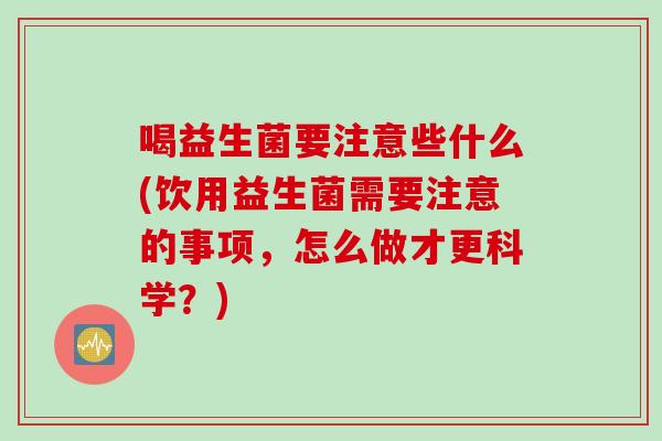 喝益生菌要注意些什么(饮用益生菌需要注意的事项，怎么做才更科学？)