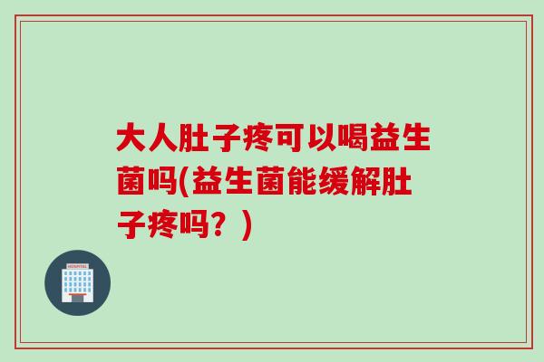 大人肚子疼可以喝益生菌吗(益生菌能缓解肚子疼吗？)