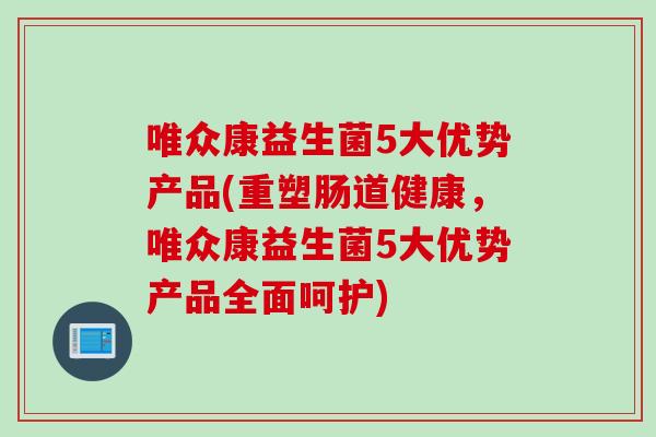 唯众康益生菌5大优势产品(重塑肠道健康，唯众康益生菌5大优势产品全面呵护)