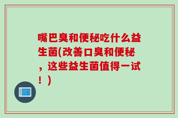 嘴巴臭和吃什么益生菌(改善和,这些益生菌值得一试!) 嘴巴臭和吃什么益生菌(改善和,这些益生菌值得一试!)