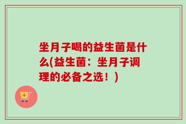 坐月子喝的益生菌是什么(益生菌：坐月子调理的必备之选！)